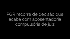 ​PGR recorre de decisão que acaba com aposentadoria compulsória de juiz 